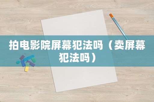 拍電影院屏幕犯法嗎（賣屏幕犯法嗎）