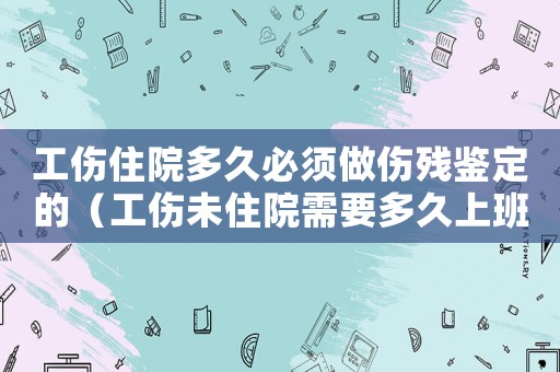 工傷住院多久必須做傷殘鑒定的（工傷未住院需要多久上班）