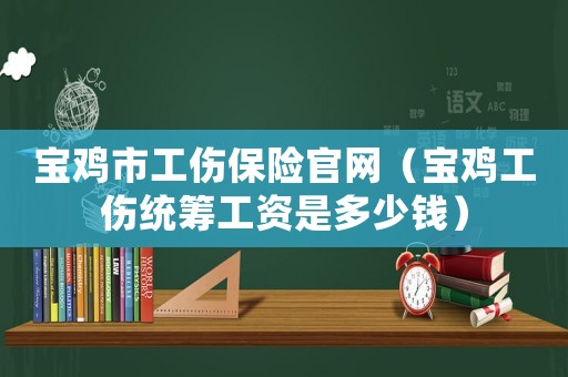 寶雞市工傷保險官網（寶雞工傷統籌工資是多少錢）