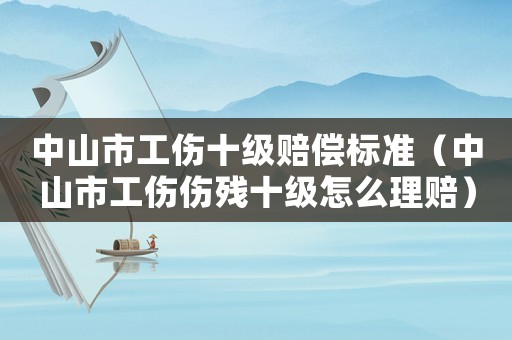 中山市工傷十級賠償標準（中山市工傷傷殘十級怎么理賠）