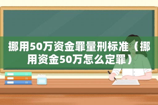 挪用50萬資金罪量刑標準（挪用資金50萬怎么定罪）