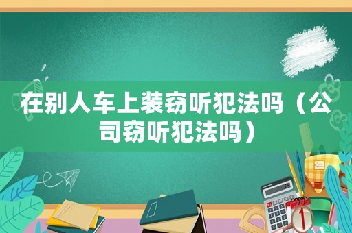 在別人車上裝竊聽犯法嗎（公司竊聽犯法嗎）