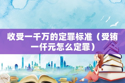 收受一千萬的定罪標準（受銪一仟元怎么定罪）