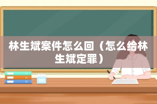 林生斌案件怎么回（怎么給林生斌定罪）