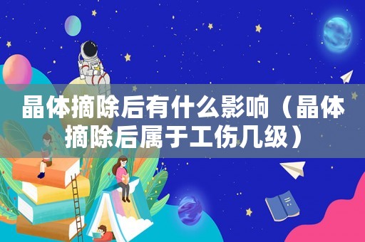 晶體摘除后有什么影響（晶體摘除后屬于工傷幾級）