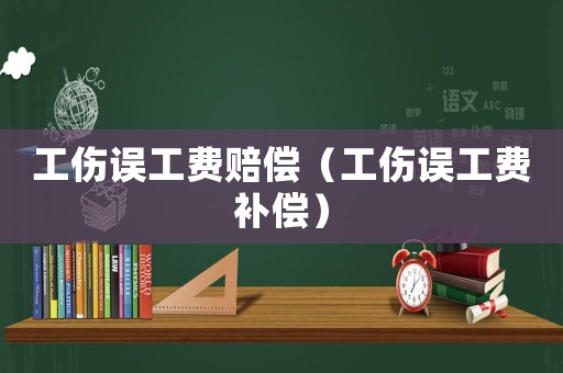 工傷誤工費(fèi)賠償（工傷誤工費(fèi)補(bǔ)償）