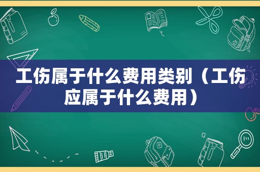 工傷屬于什么費(fèi)用類別（工傷應(yīng)屬于什么費(fèi)用）