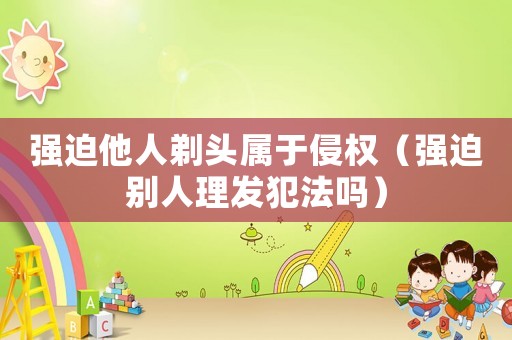 強迫他人剃頭屬于侵權（強迫別人理發犯法嗎）