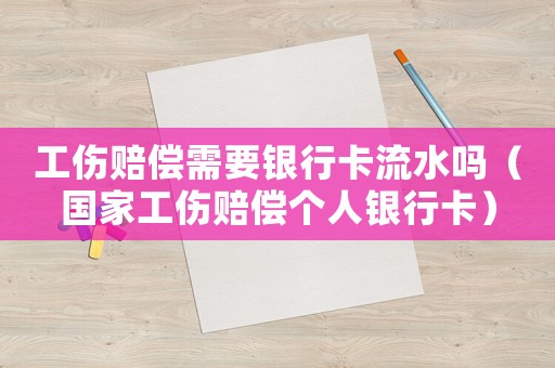 工傷賠償需要銀行卡流水嗎（國家工傷賠償個人銀行卡）