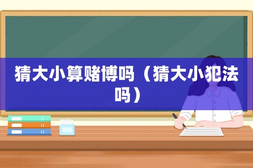 猜大小算賭博嗎（猜大小犯法嗎）
