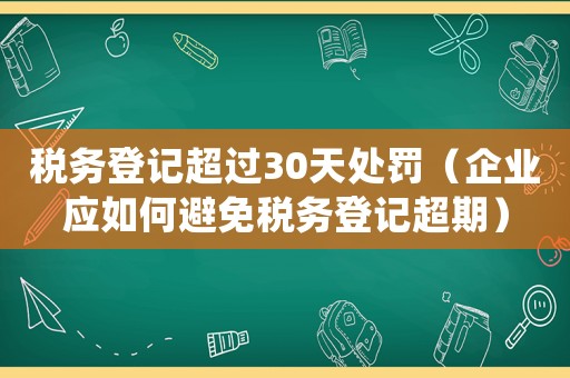 稅務(wù)登記超過(guò)30天處罰（企業(yè)應(yīng)如何避免稅務(wù)登記超期）
