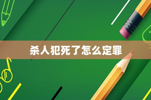 殺人犯死了怎么定罪