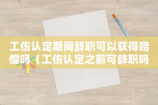工傷認(rèn)定期間辭職可以獲得賠償嗎（工傷認(rèn)定之前可辭職嗎）