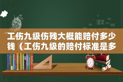 工傷九級傷殘大概能賠付多少錢（工傷九級的賠付標準是多少）