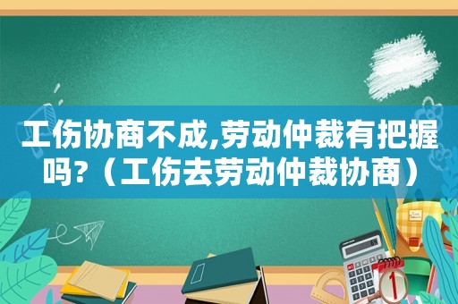 工傷協(xié)商不成,勞動仲裁有把握嗎?（工傷去勞動仲裁協(xié)商）