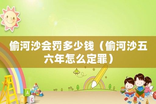 偷河沙會罰多少錢（偷河沙五六年怎么定罪）
