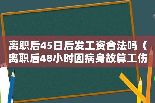 離職后45日后發(fā)工資合法嗎（離職后48小時因病身故算工傷嗎）