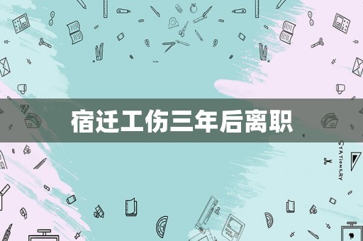 宿遷工傷三年后離職
