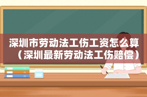 深圳市勞動法工傷工資怎么算（深圳最新勞動法工傷賠償）