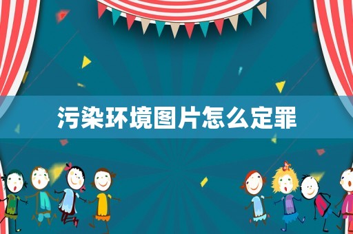 污染環(huán)境圖片怎么定罪