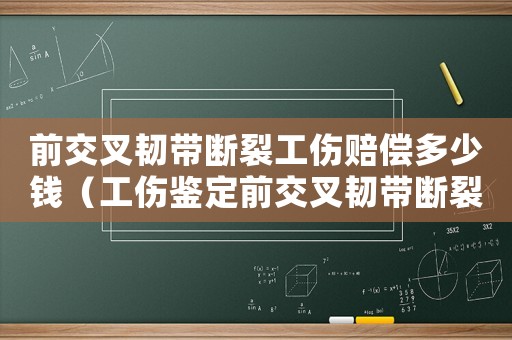 前交叉韌帶斷裂工傷賠償多少錢（工傷鑒定前交叉韌帶斷裂）