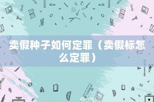 賣假種子如何定罪（賣假標怎么定罪）