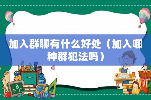 加入群聊有什么好處（加入哪種群犯法嗎）
