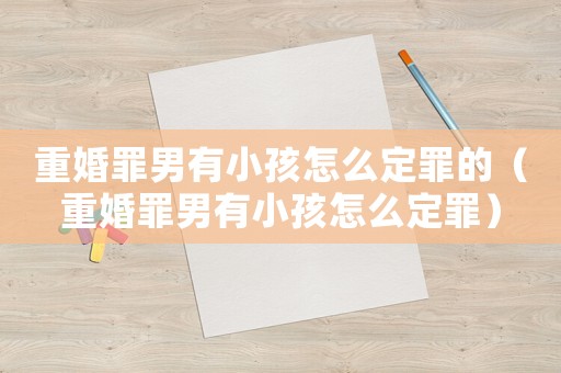 重婚罪男有小孩怎么定罪的（重婚罪男有小孩怎么定罪）