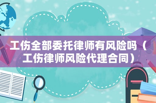 工傷全部委托律師有風(fēng)險(xiǎn)嗎（工傷律師風(fēng)險(xiǎn)代理合同）