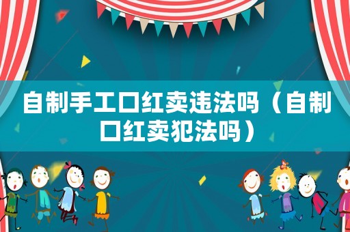 自制手工口紅賣違法嗎（自制口紅賣犯法嗎）