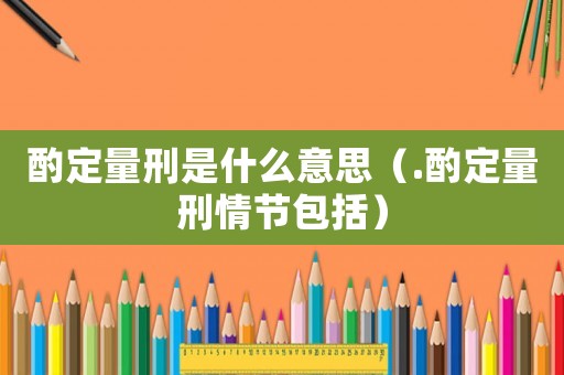 酌定量刑是什么意思（.酌定量刑情節包括）
