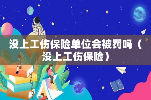 沒上工傷保險單位會被罰嗎（沒上工傷保險）