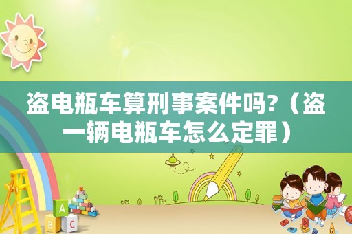 盜電瓶車算刑事案件嗎?（盜一輛電瓶車怎么定罪）