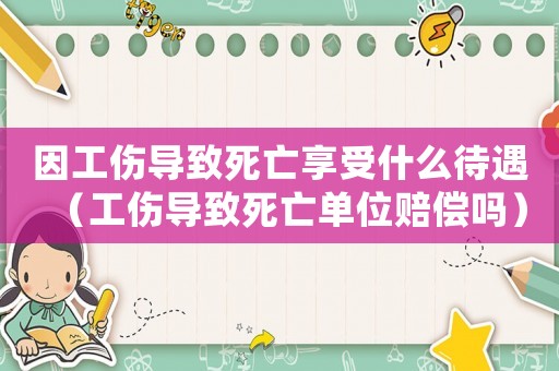 因工傷導致死亡享受什么待遇（工傷導致死亡單位賠償嗎）
