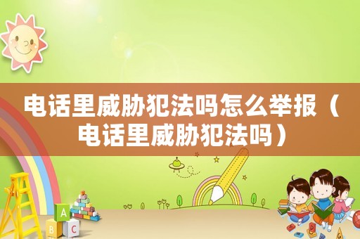電話里威脅犯法嗎怎么舉報（電話里威脅犯法嗎）