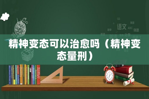精神變態可以治愈嗎（精神變態量刑）