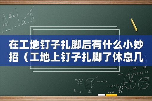 在工地釘子扎腳后有什么小妙招（工地上釘子扎腳了休息幾天算工傷嗎）