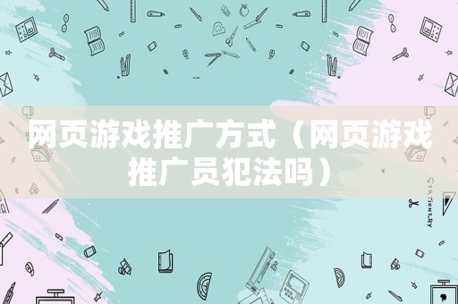 網頁游戲推廣方式（網頁游戲推廣員犯法嗎）