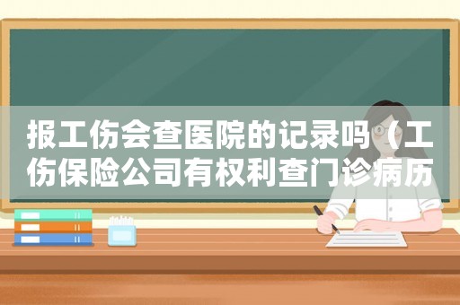 報(bào)工傷會(huì)查醫(yī)院的記錄嗎（工傷保險(xiǎn)公司有權(quán)利查門診病歷嗎）