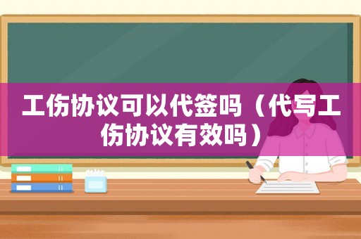 工傷協議可以代簽嗎（代寫工傷協議有效嗎）