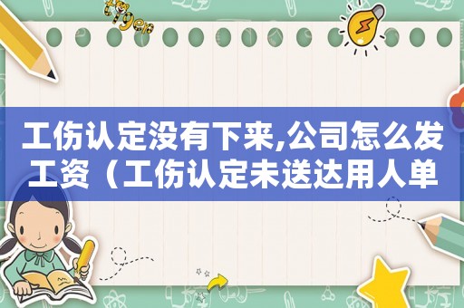 工傷認定沒有下來,公司怎么發工資（工傷認定未送達用人單位生效嗎）