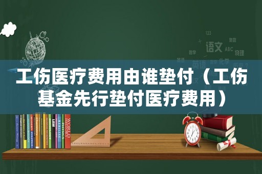 工傷醫療費用由誰墊付（工傷基金先行墊付醫療費用）
