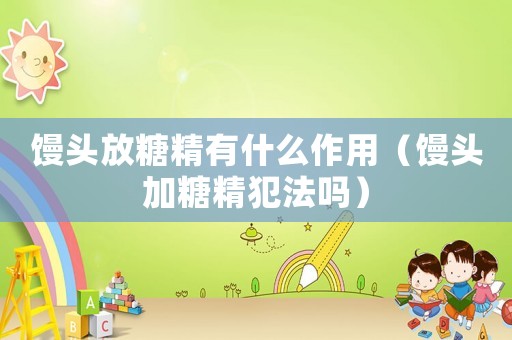 饅頭放糖精有什么作用（饅頭加糖精犯法嗎）