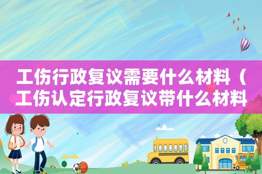 工傷行政復議需要什么材料（工傷認定行政復議帶什么材料）