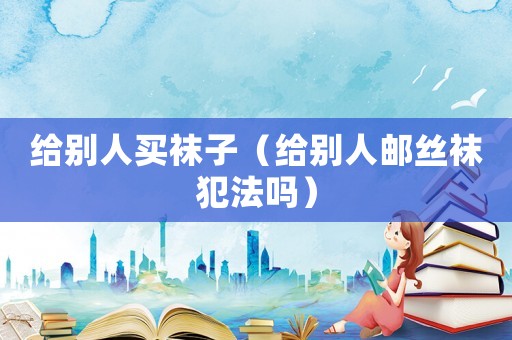 給別人買襪子（給別人郵絲襪犯法嗎）