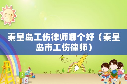 秦皇島工傷律師哪個好（秦皇島市工傷律師）