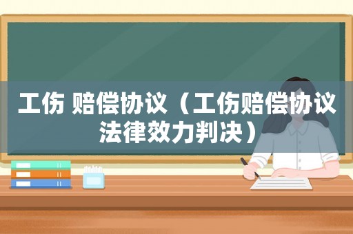工傷 賠償協(xié)議（工傷賠償協(xié)議法律效力判決）