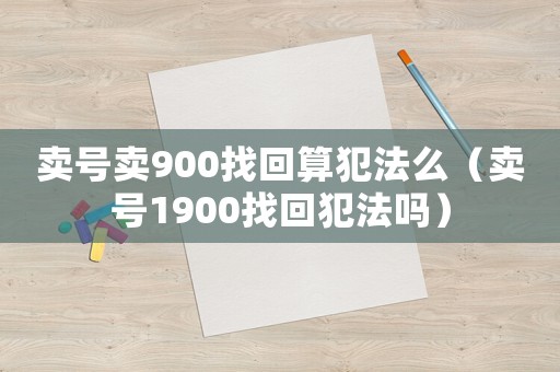 賣號賣900找回算犯法么（賣號1900找回犯法嗎）
