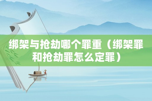 綁架與搶劫哪個罪重（綁架罪和搶劫罪怎么定罪）