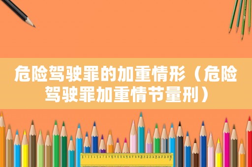危險駕駛罪的加重情形（危險駕駛罪加重情節量刑）